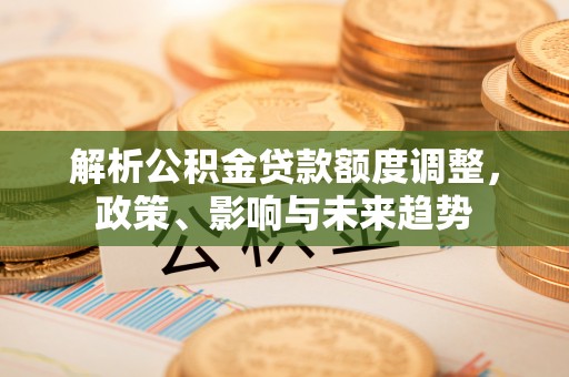 蔡甸解析公积金贷款额度调整，政策、影响与未来趋势
