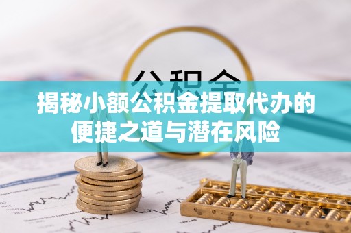 蔡甸揭秘小额公积金提取代办的便捷之道与潜在风险