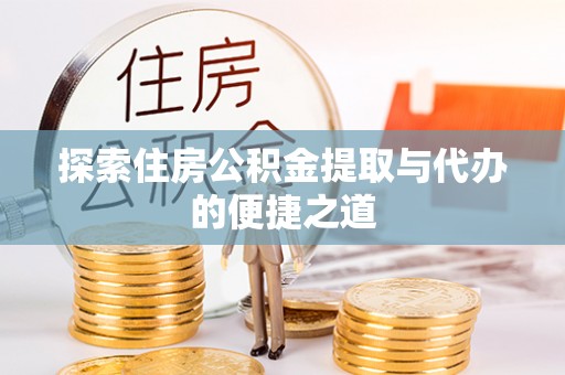 蔡甸探索住房公积金提取与代办的便捷之道