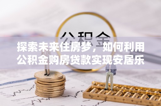 蔡甸探索未来住房梦，如何利用公积金购房贷款实现安居乐业