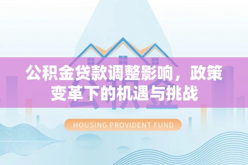 蔡甸公积金贷款调整影响，政策变革下的机遇与挑战