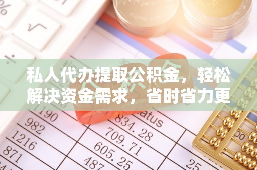 蔡甸私人代办提取公积金，轻松解决资金需求，省时省力更高效