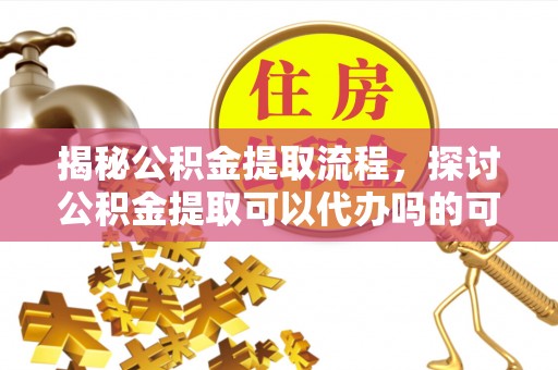 蔡甸揭秘公积金提取流程，探讨公积金提取可以代办吗的可行性与注意事项