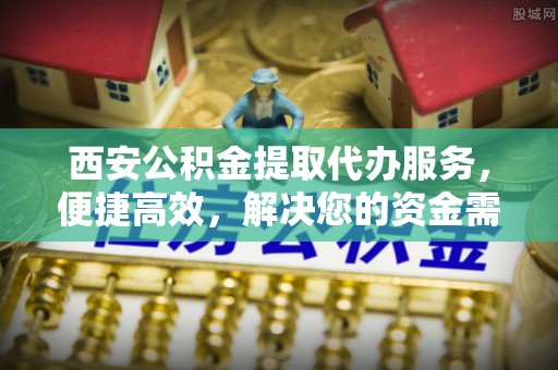 蔡甸西安公积金提取代办服务，便捷高效，解决您的资金需求