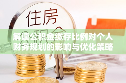 蔡甸解读公积金缴存比例对个人财务规划的影响与优化策略