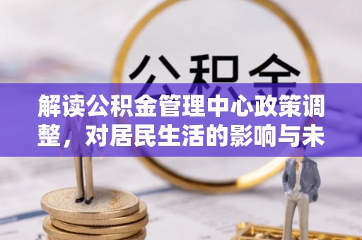 蔡甸解读公积金管理中心政策调整，对居民生活的影响与未来展望