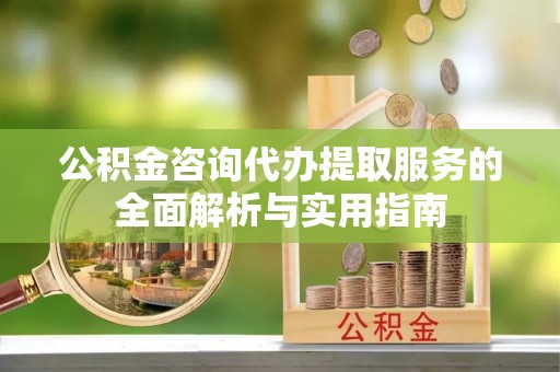 蔡甸公积金咨询代办提取服务的全面解析与实用指南