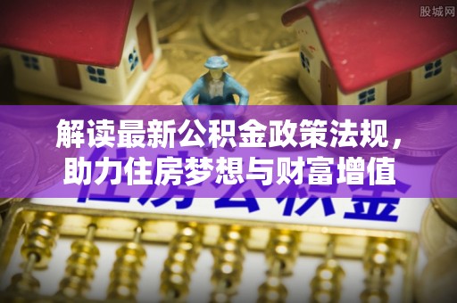 蔡甸解读最新公积金政策法规，助力住房梦想与财富增值