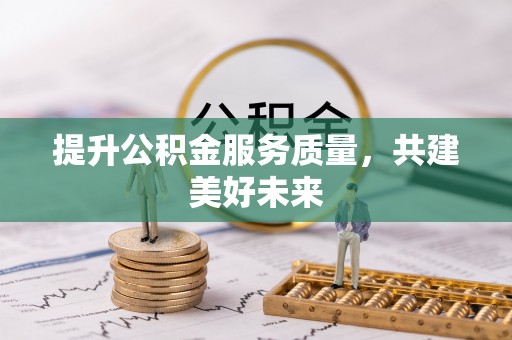 蔡甸提升公积金服务质量，共建美好未来