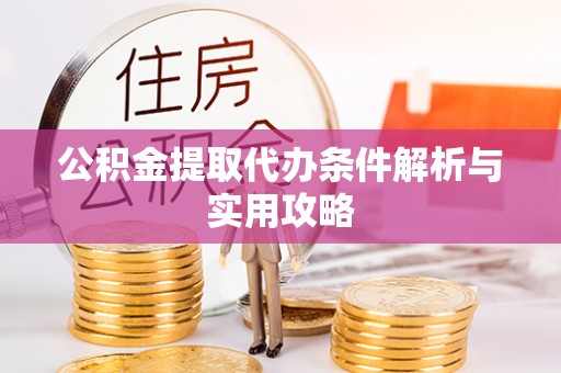 蔡甸公积金提取代办条件解析与实用攻略