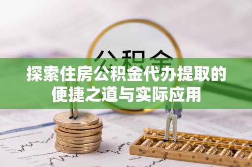 蔡甸探索住房公积金代办提取的便捷之道与实际应用