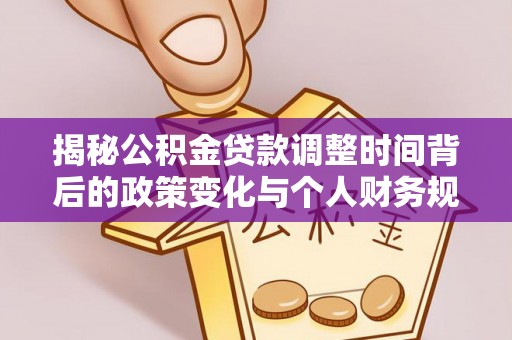 蔡甸揭秘公积金贷款调整时间背后的政策变化与个人财务规划