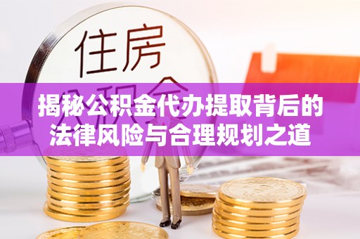 蔡甸揭秘公积金代办提取背后的法律风险与合理规划之道