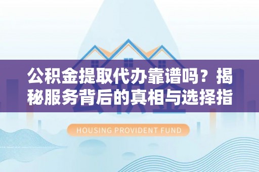 蔡甸公积金提取代办靠谱吗？揭秘服务背后的真相与选择指南