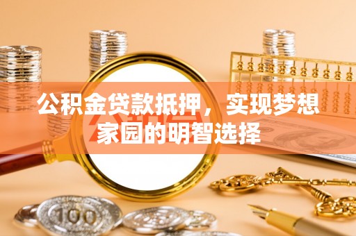 蔡甸公积金贷款抵押，实现梦想家园的明智选择