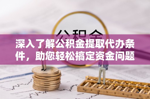蔡甸深入了解公积金提取代办条件，助您轻松搞定资金问题