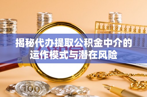 蔡甸揭秘代办提取公积金中介的运作模式与潜在风险