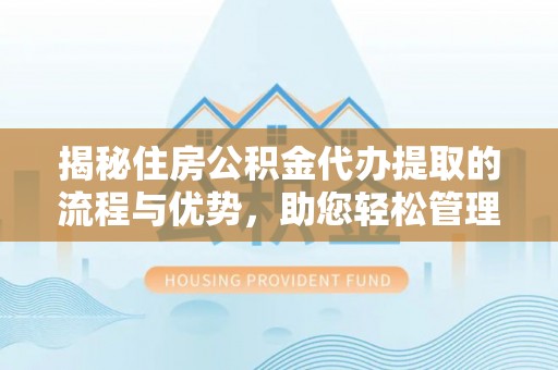 蔡甸揭秘住房公积金代办提取的流程与优势，助您轻松管理资金