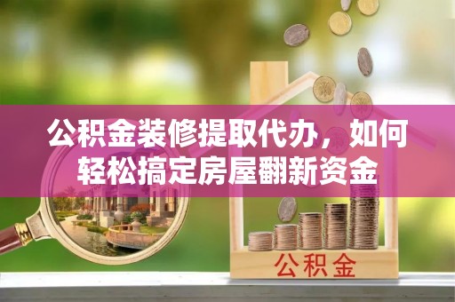 蔡甸公积金装修提取代办，如何轻松搞定房屋翻新资金