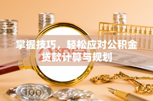 蔡甸掌握技巧，轻松应对公积金贷款计算与规划