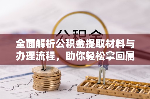 蔡甸全面解析公积金提取材料与办理流程，助你轻松拿回属于自己的钱