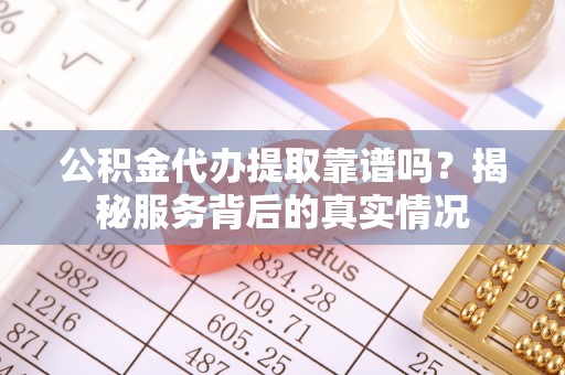 蔡甸公积金代办提取靠谱吗？揭秘服务背后的真实情况
