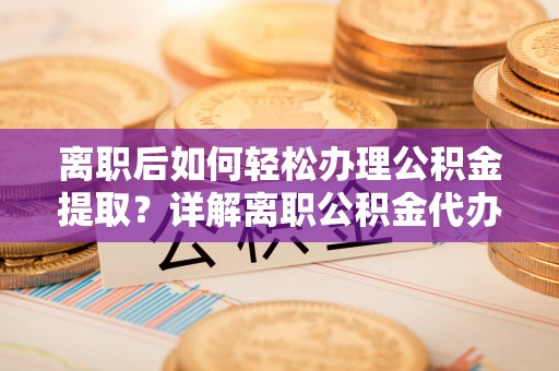 蔡甸离职后如何轻松办理公积金提取？详解离职公积金代办提取流程