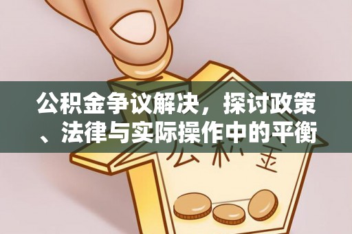 蔡甸公积金争议解决，探讨政策、法律与实际操作中的平衡之道