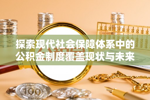 蔡甸探索现代社会保障体系中的公积金制度覆盖现状与未来