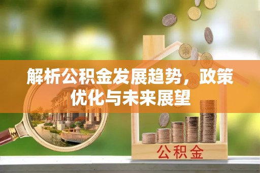 蔡甸解析公积金发展趋势，政策优化与未来展望
