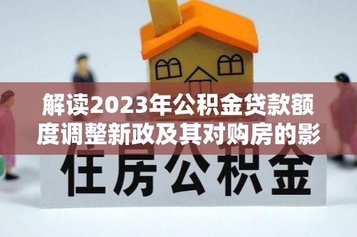 蔡甸解读2023年公积金贷款额度调整新政及其对购房的影响