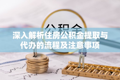 蔡甸深入解析住房公积金提取与代办的流程及注意事项