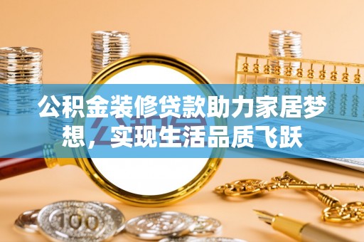 蔡甸公积金装修贷款助力家居梦想，实现生活品质飞跃