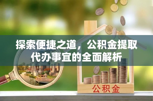 蔡甸探索便捷之道，公积金提取代办事宜的全面解析