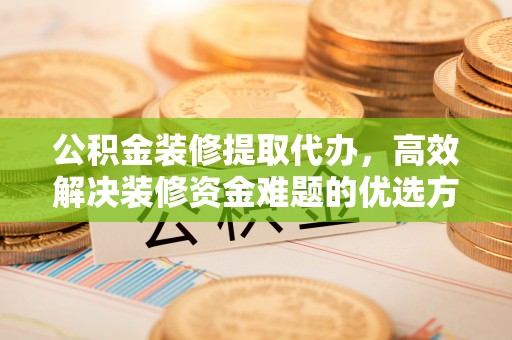 蔡甸公积金装修提取代办，高效解决装修资金难题的优选方案