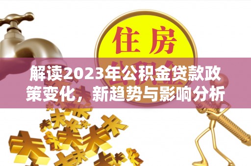 蔡甸解读2023年公积金贷款政策变化，新趋势与影响分析
