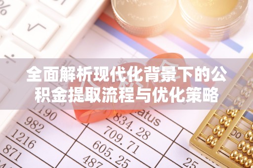 蔡甸全面解析现代化背景下的公积金提取流程与优化策略