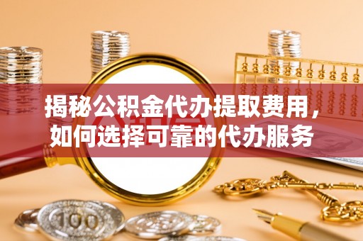 蔡甸揭秘公积金代办提取费用，如何选择可靠的代办服务