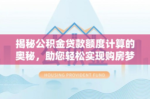 蔡甸揭秘公积金贷款额度计算的奥秘，助您轻松实现购房梦想