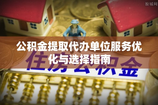 蔡甸公积金提取代办单位服务优化与选择指南