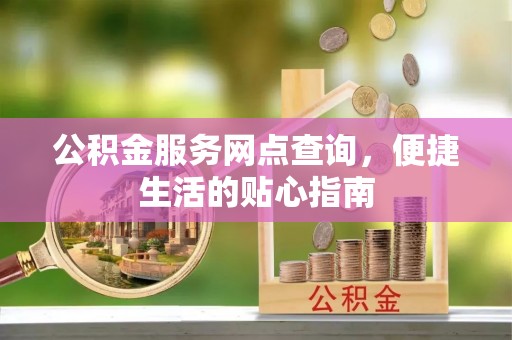 蔡甸公积金服务网点查询，便捷生活的贴心指南