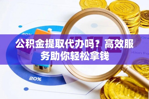蔡甸公积金提取代办吗？高效服务助你轻松拿钱