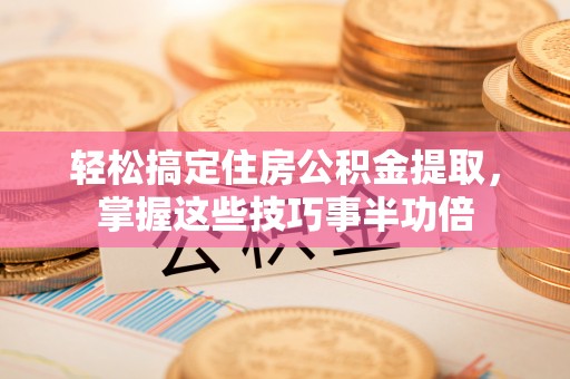 蔡甸轻松搞定住房公积金提取，掌握这些技巧事半功倍