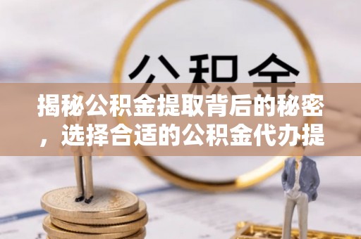 蔡甸揭秘公积金提取背后的秘密，选择合适的公积金代办提取公司是关键