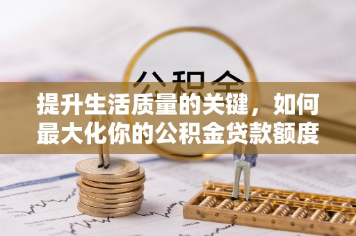 蔡甸提升生活质量的关键，如何最大化你的公积金贷款额度