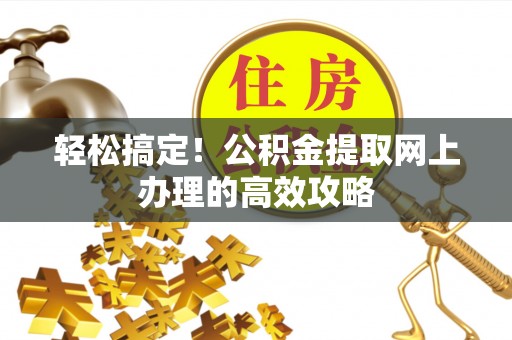 蔡甸轻松搞定！公积金提取网上办理的高效攻略