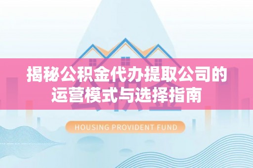 蔡甸揭秘公积金代办提取公司的运营模式与选择指南