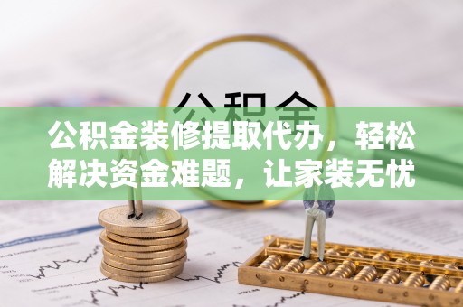 蔡甸公积金装修提取代办，轻松解决资金难题，让家装无忧