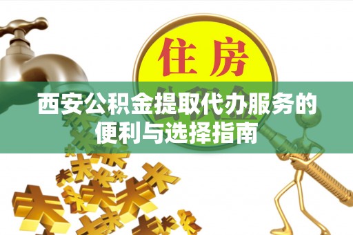 蔡甸西安公积金提取代办服务的便利与选择指南