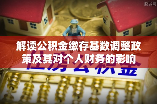 蔡甸解读公积金缴存基数调整政策及其对个人财务的影响